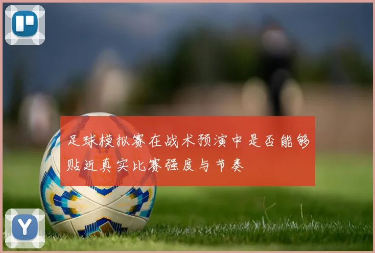 足球模拟赛在战术预演中是否能够贴近真实比赛强度与节奏