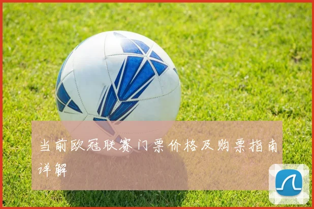 当前欧冠联赛门票价格及购票指南详解