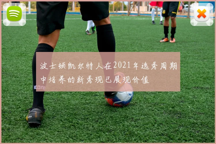 波士顿凯尔特人在2021年选秀周期中培养的新秀现已展现价值