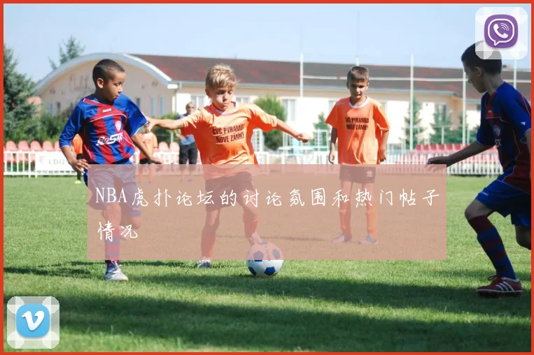NBA虎扑论坛的讨论氛围和热门帖子情况