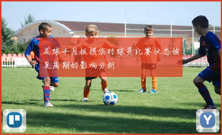 足球半月板损伤对球员比赛状态恢复周期的影响分析