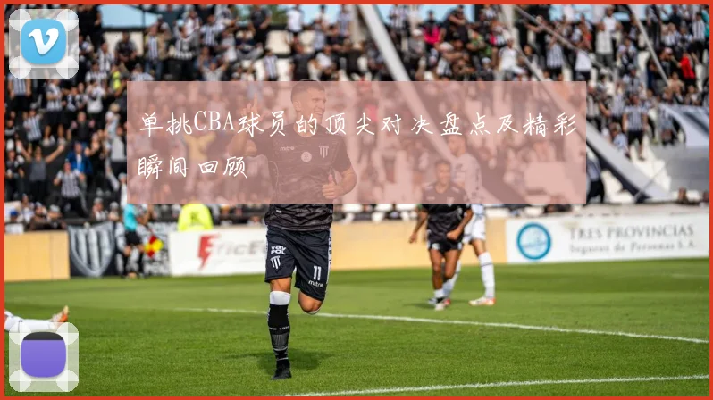 单挑CBA球员的顶尖对决盘点及精彩瞬间回顾