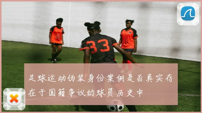 足球运动伪装身份案例是否真实存在于国籍争议的球员历史中
