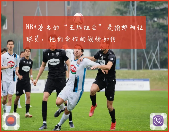 NBA著名的“王炸组合”是指哪两位球员，他们合作的战绩如何