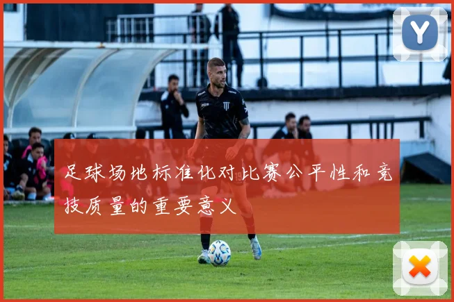 足球场地标准化对比赛公平性和竞技质量的重要意义