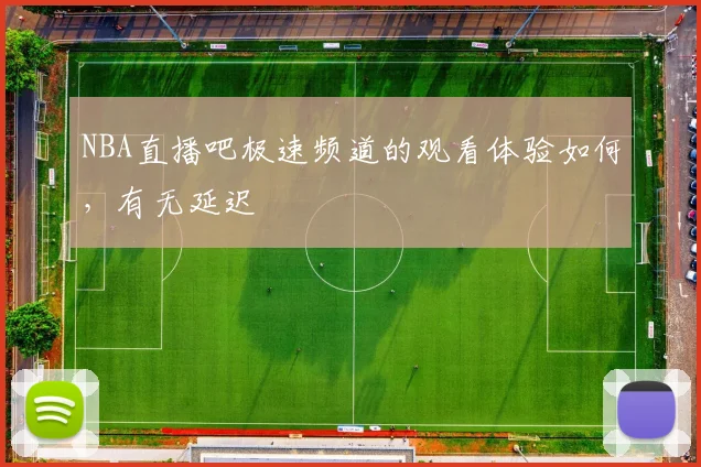 NBA直播吧极速频道的观看体验如何，有无延迟