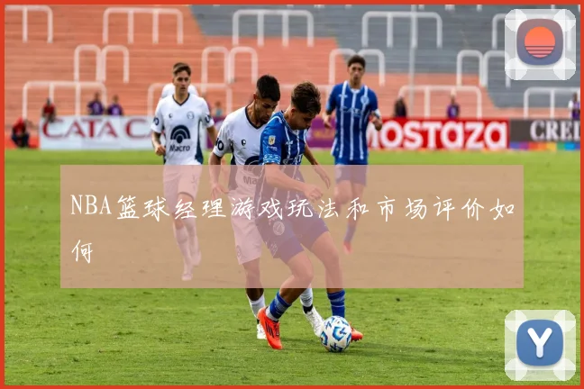NBA篮球经理游戏玩法和市场评价如何