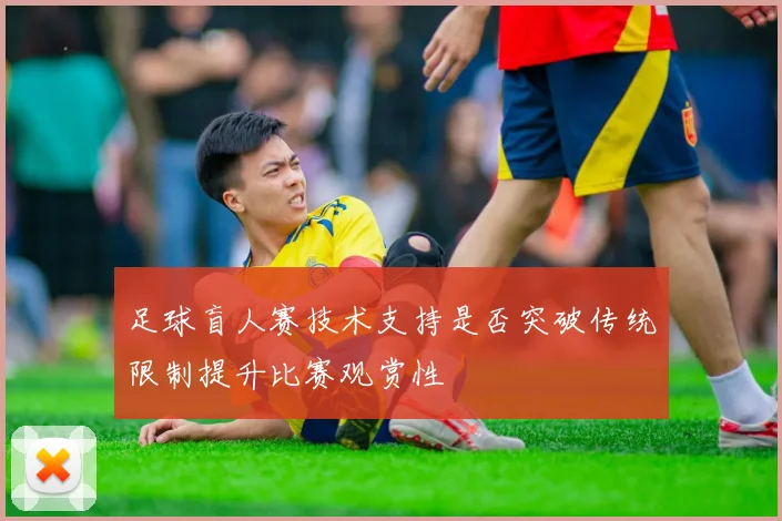 足球盲人赛技术支持是否突破传统限制提升比赛观赏性