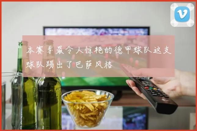 本赛季最令人惊艳的德甲球队这支球队踢出了巴萨风格