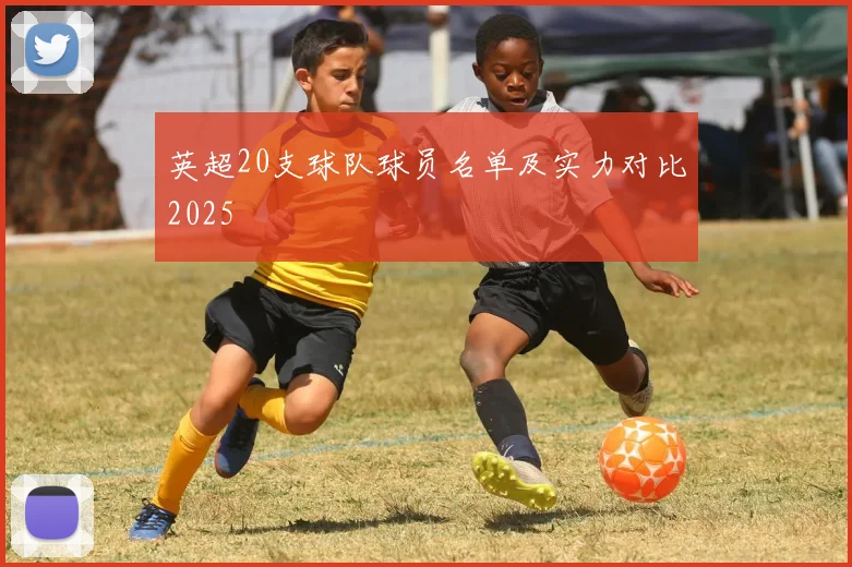 英超20支球队球员名单及实力对比2025